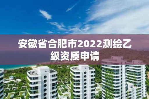 安徽省合肥市2022测绘乙级资质申请