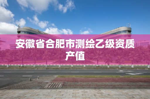 安徽省合肥市测绘乙级资质产值