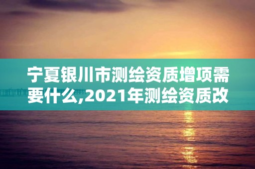 宁夏银川市测绘资质增项需要什么,2021年测绘资质改革新标准。