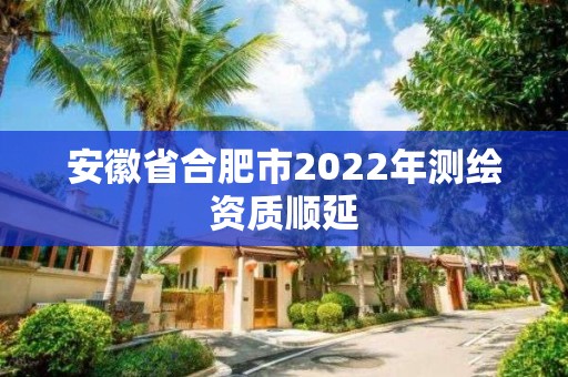 安徽省合肥市2022年测绘资质顺延