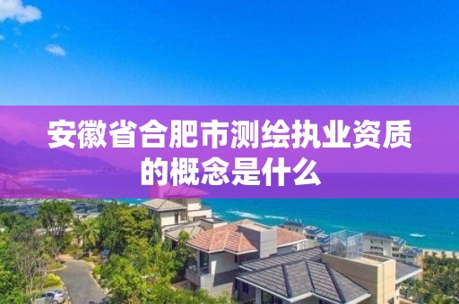 安徽省合肥市测绘执业资质的概念是什么