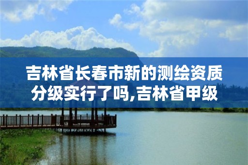 吉林省长春市新的测绘资质分级实行了吗,吉林省甲级测绘资质单位。