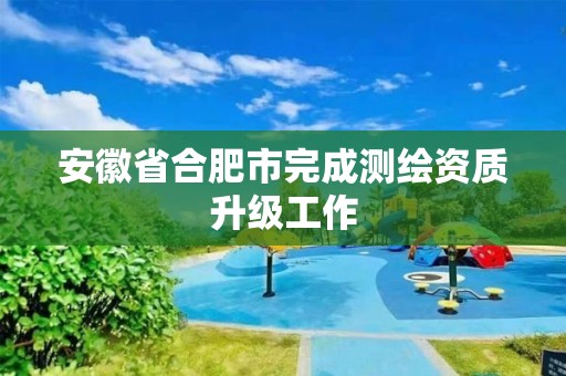 安徽省合肥市完成测绘资质升级工作