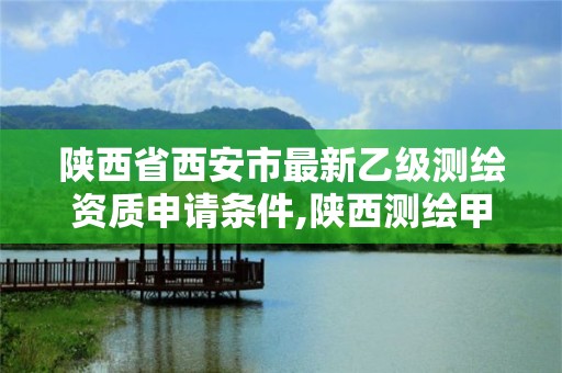 陕西省西安市最新乙级测绘资质申请条件,陕西测绘甲级资质。