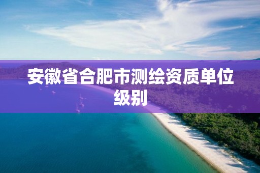 安徽省合肥市测绘资质单位级别