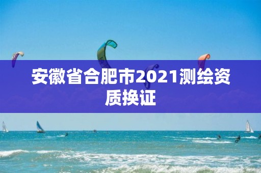 安徽省合肥市2021测绘资质换证