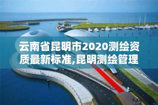 云南省昆明市2020测绘资质最新标准,昆明测绘管理中心。