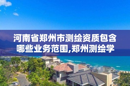 河南省郑州市测绘资质包含哪些业务范围,郑州测绘学校官网河南省测绘职业学院。