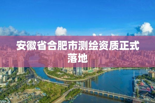 安徽省合肥市测绘资质正式落地