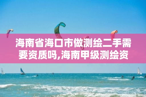 海南省海口市做测绘二手需要资质吗,海南甲级测绘资质单位。 海南省海口市做测绘二手需要资质吗,海南甲级测绘资质单位。
