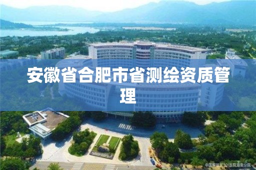 安徽省合肥市省测绘资质管理