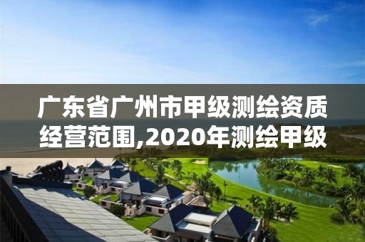 广东省广州市甲级测绘资质经营范围,2020年测绘甲级资质条件。