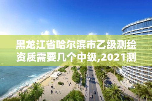 黑龙江省哈尔滨市乙级测绘资质需要几个中级,2021测绘乙级资质要求。