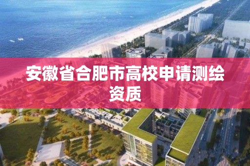 安徽省合肥市高校申请测绘资质