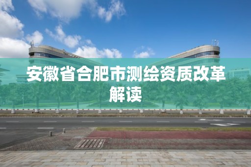 安徽省合肥市测绘资质改革解读