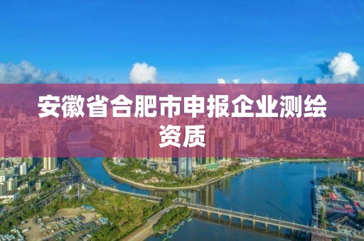 安徽省合肥市申报企业测绘资质