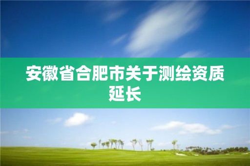 安徽省合肥市关于测绘资质延长