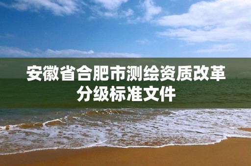 安徽省合肥市测绘资质改革分级标准文件