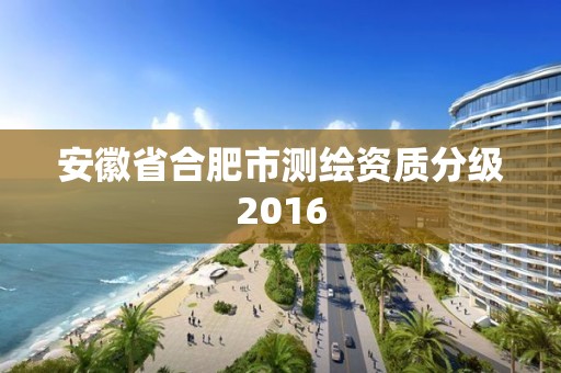 安徽省合肥市测绘资质分级2016