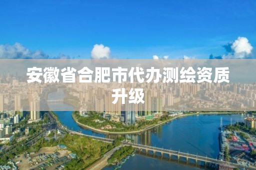 安徽省合肥市代办测绘资质升级