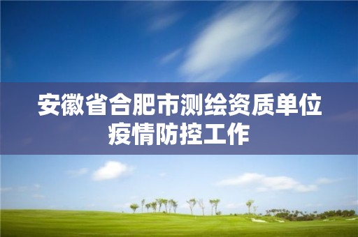 安徽省合肥市测绘资质单位疫情防控工作