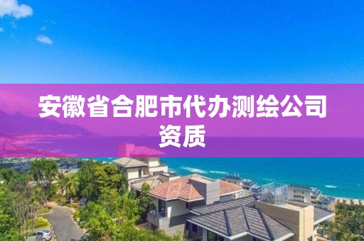 安徽省合肥市代办测绘公司资质