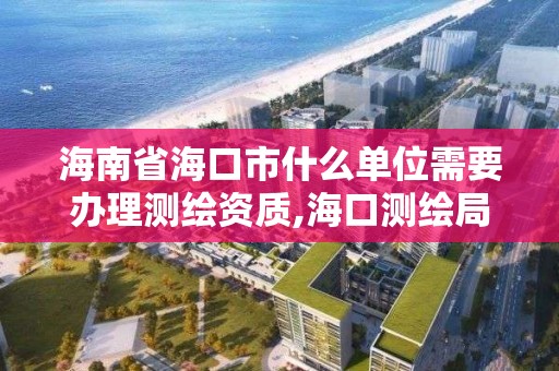 海南省海口市什么单位需要办理测绘资质,海口测绘局招聘。