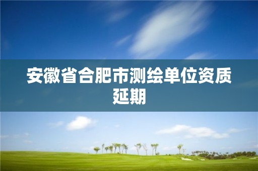 安徽省合肥市测绘单位资质延期