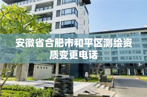 安徽省合肥市和平区测绘资质变更电话