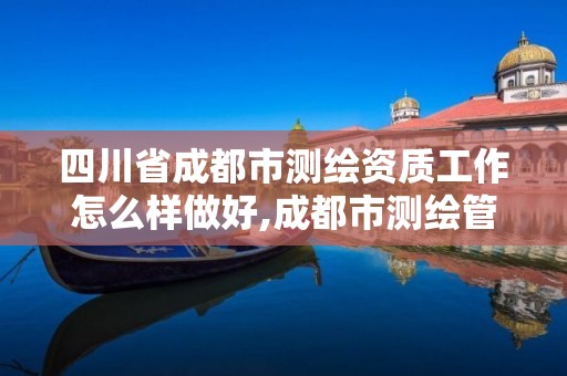 四川省成都市测绘资质工作怎么样做好,成都市测绘管理办法。