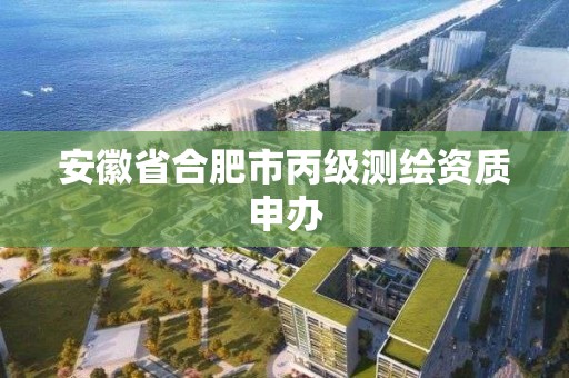 安徽省合肥市丙级测绘资质申办