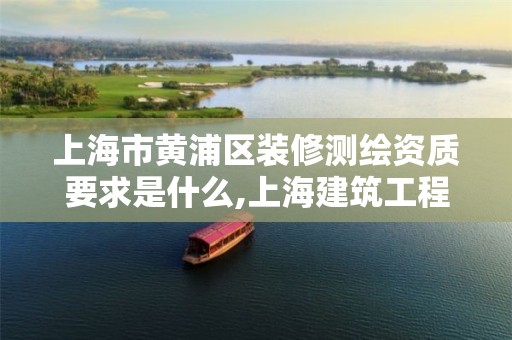 上海市黄浦区装修测绘资质要求是什么,上海建筑工程测绘。