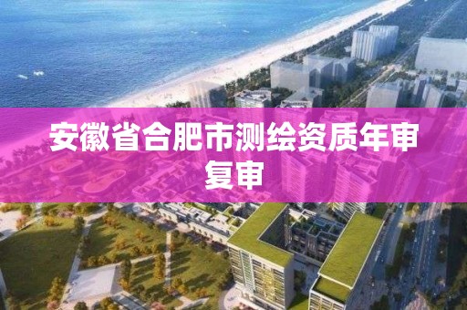 安徽省合肥市测绘资质年审复审