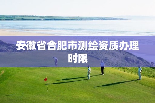 安徽省合肥市测绘资质办理时限