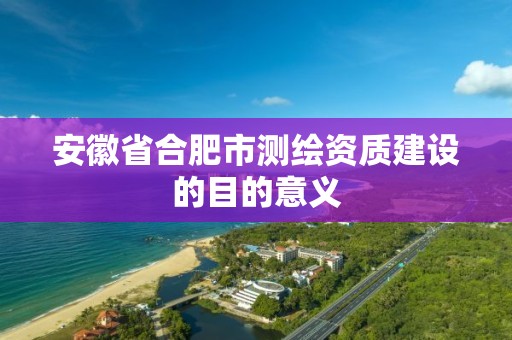 安徽省合肥市测绘资质建设的目的意义