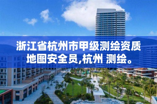 浙江省杭州市甲级测绘资质地图安全员,杭州 测绘。