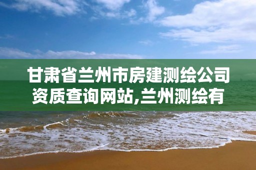 甘肃省兰州市房建测绘公司资质查询网站,兰州测绘有限公司。