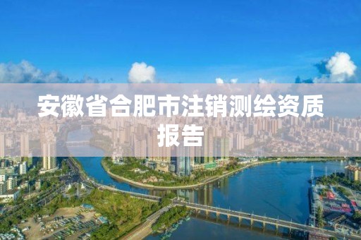 安徽省合肥市注销测绘资质报告