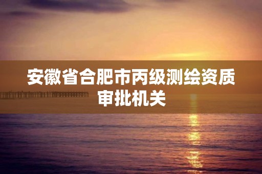 安徽省合肥市丙级测绘资质审批机关