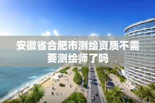 安徽省合肥市测绘资质不需要测绘师了吗