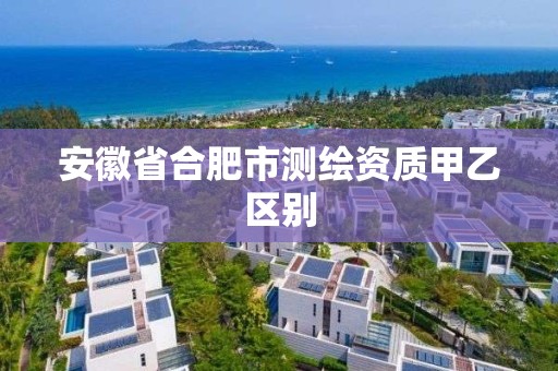 安徽省合肥市测绘资质甲乙区别