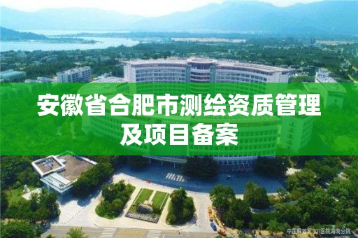 安徽省合肥市测绘资质管理及项目备案