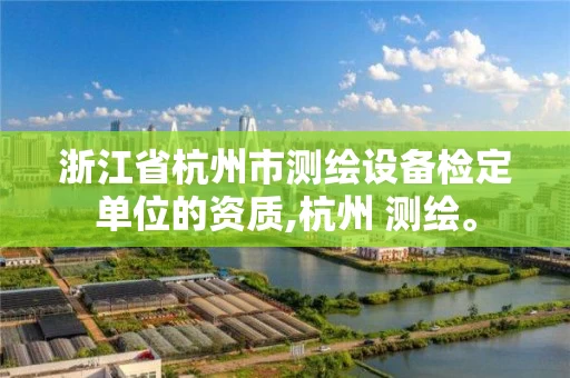 浙江省杭州市测绘设备检定单位的资质,杭州 测绘。 浙江省杭州市测绘设备检定单位的资质,杭州 测绘。