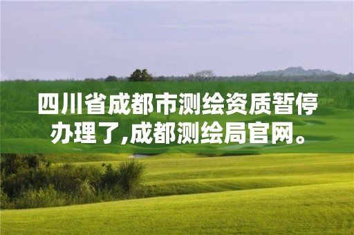 四川省成都市测绘资质暂停办理了,成都测绘局官网。