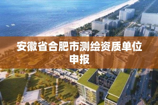 安徽省合肥市测绘资质单位申报