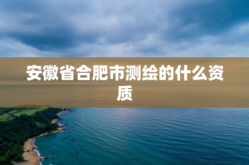 安徽省合肥市测绘的什么资质