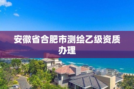 安徽省合肥市测绘乙级资质办理