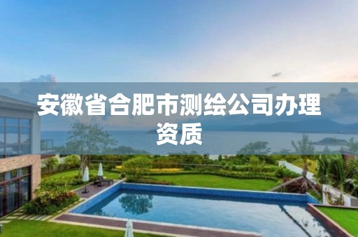 安徽省合肥市测绘公司办理资质