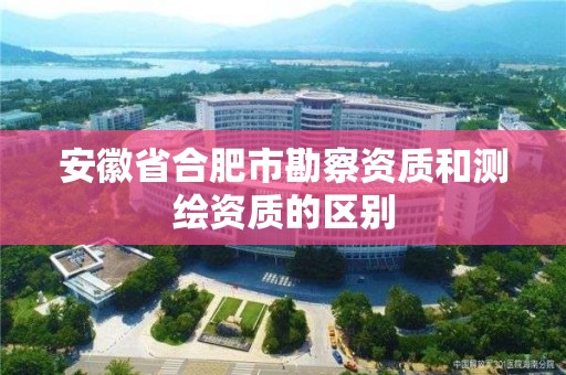 安徽省合肥市勘察资质和测绘资质的区别