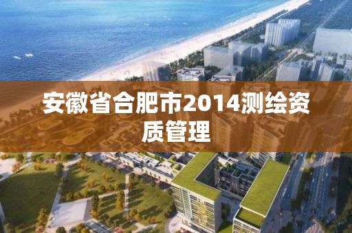 安徽省合肥市2014测绘资质管理